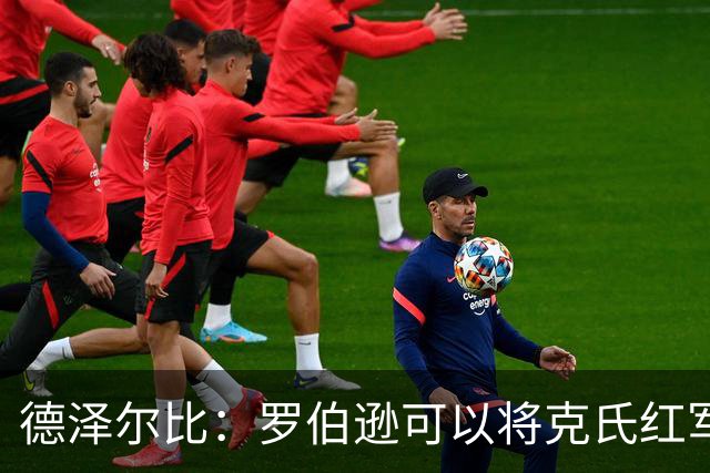 德泽尔比：罗伯逊可以将克氏红军的特质传递给我们的年轻球员