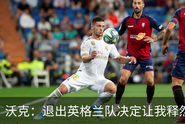 沃克：退出英格兰队决定让我释然，倘若球队需要我会随时归来