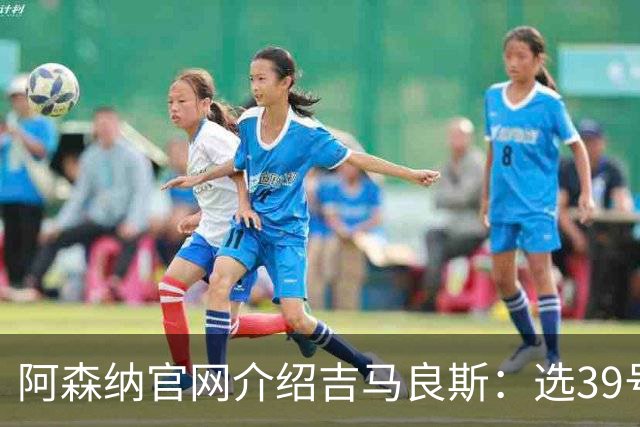 阿森纳官网介绍吉马良斯：选39号因为父亲；空闲时喜爱钓鱼